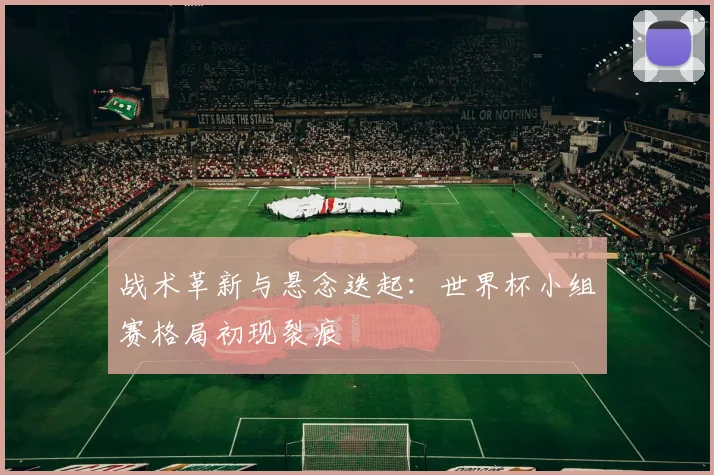 战术革新与悬念迭起：世界杯小组赛格局初现裂痕