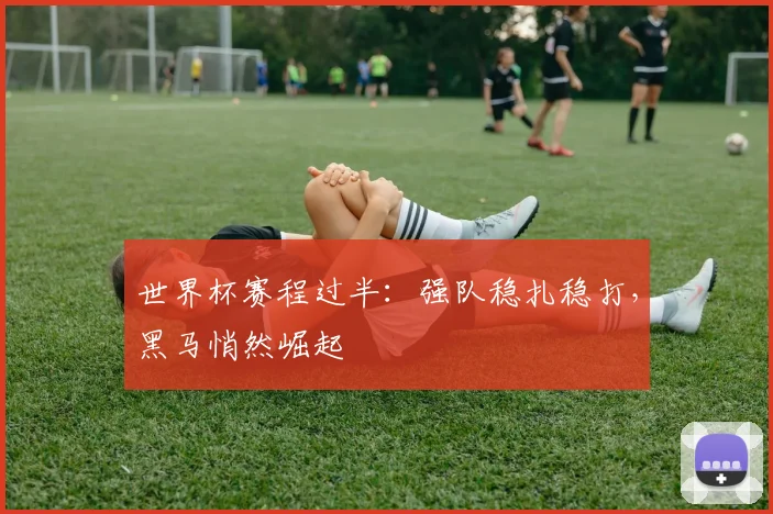 世界杯赛程过半：强队稳扎稳打，黑马悄然崛起