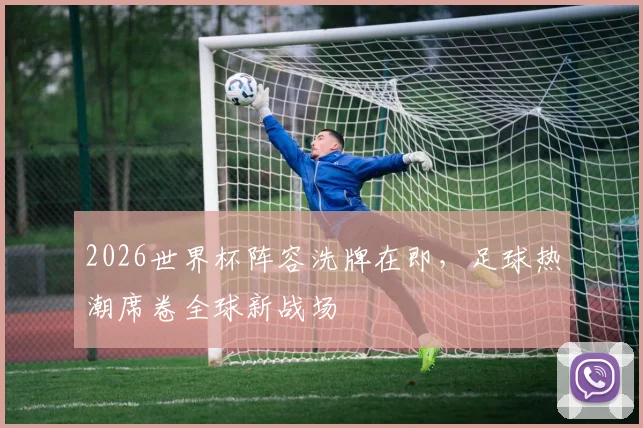 2026世界杯阵容洗牌在即，足球热潮席卷全球新战场