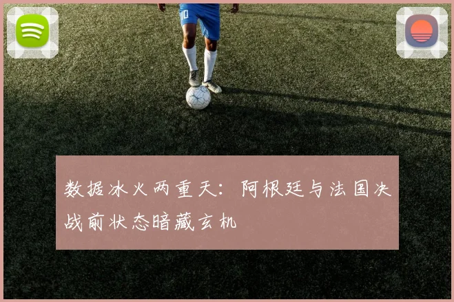 数据冰火两重天：阿根廷与法国决战前状态暗藏玄机