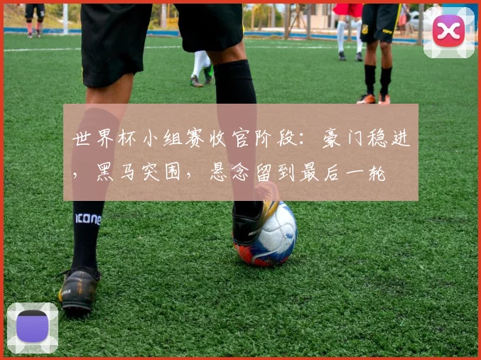 世界杯小组赛收官阶段：豪门稳进，黑马突围，悬念留到最后一轮
