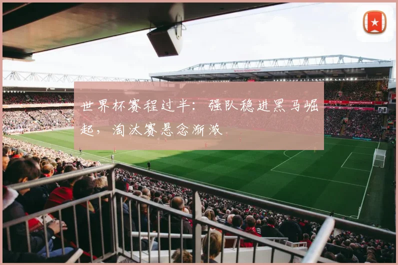 世界杯赛程过半：强队稳进黑马崛起，淘汰赛悬念渐浓
