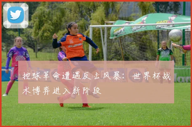 控球革命遭遇反击风暴：世界杯战术博弈进入新阶段